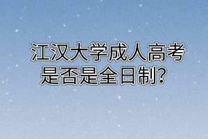 江汉大学成人高考是否是全日制