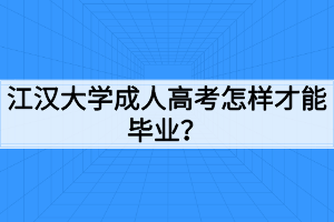 江汉大学成人高考怎样才能毕业?