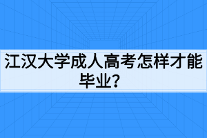 江汉大学成人高考怎样才能毕业？