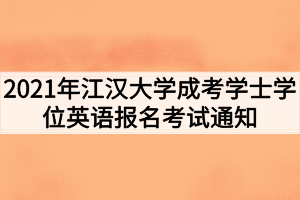 2021年江汉大学成考学士学位英语报名考试通知