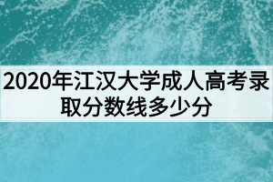 2020年江汉大学成人高考录取分数线多少分