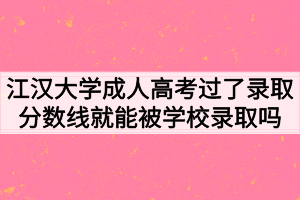江汉大学成人高考过了录取分数线就能被学校录取吗?