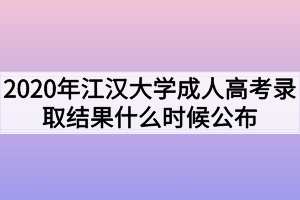 2020年江汉大学成人高考录取结果什么时候公布