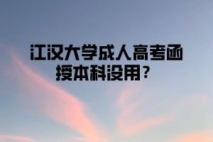 江汉大学成人高考函授本科没用?是真的吗?