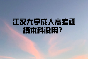 江汉大学成人高考函授本科没用？是真的吗？