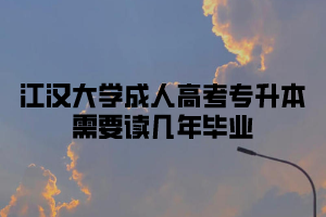 江汉大学成人高考专升本需要读几年毕业