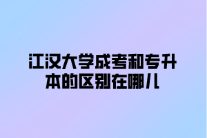 江汉大学成考和专升本的区别在哪儿