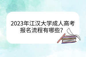 2023年江汉大学成人高考报名流程有哪些？