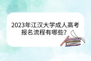 2023年江汉大学成人高考报名流程有哪些?
