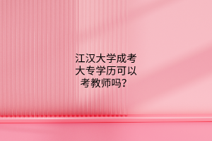 江汉大学成考大专学历可以考教师吗?