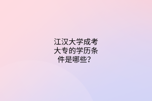 江汉大学成考大专的学历条件是哪些？