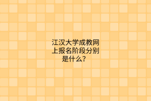 江汉大学成教网上报名阶段分别是什么？