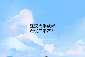 江汉大学成考考试严不严?