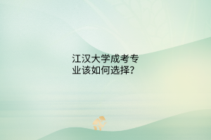 江汉大学成考专业该如何选择?