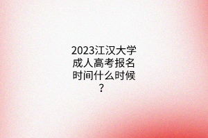 2023江汉大学成人高考报名时间什么时候？