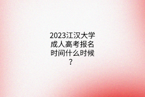 2023江汉大学成人高考报名时间什么时候?