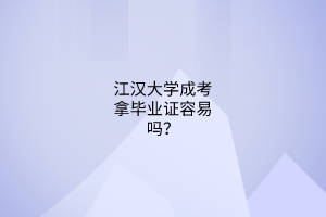 江汉大学成考拿毕业证容易吗?