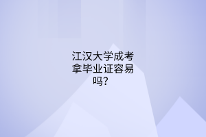 江汉大学成考拿毕业证容易吗？