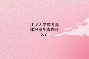 江汉大学成考具体报考步骤是什么?