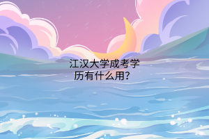江汉大学成考学历有什么用?