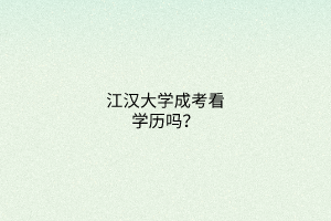江汉大学成考看学历吗?