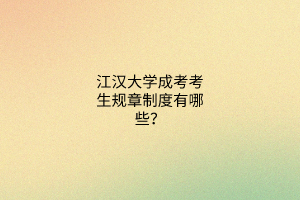 江汉大学成考考生规章制度有哪些?