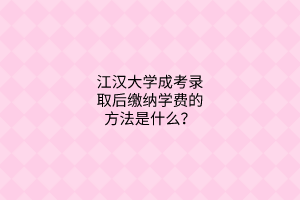 江汉大学成考录取后缴纳学费的方法是什么?