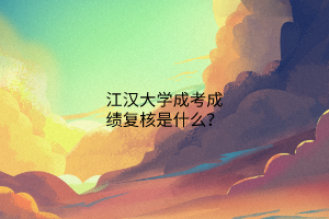 江汉大学成考成绩复核是什么?