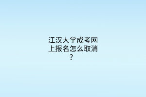 江汉大学成考网上报名怎么取消？