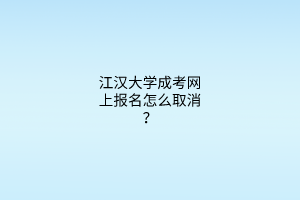 江汉大学成考网上报名怎么取消?